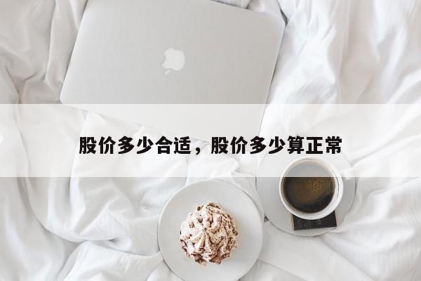 股价多少合适,股价多少算正常