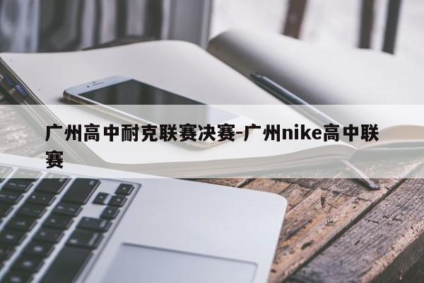 广州高中耐克联赛决赛-广州nike高中联赛