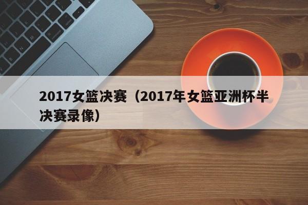 2017女篮决赛(2017年女篮亚洲杯半决赛录像)