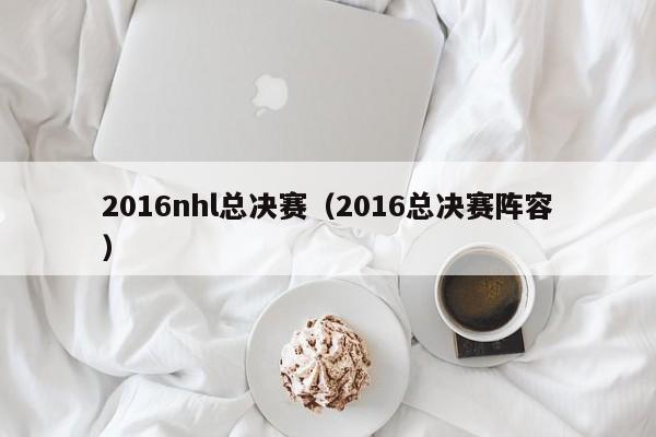 2016nhl总决赛(2016总决赛阵容)