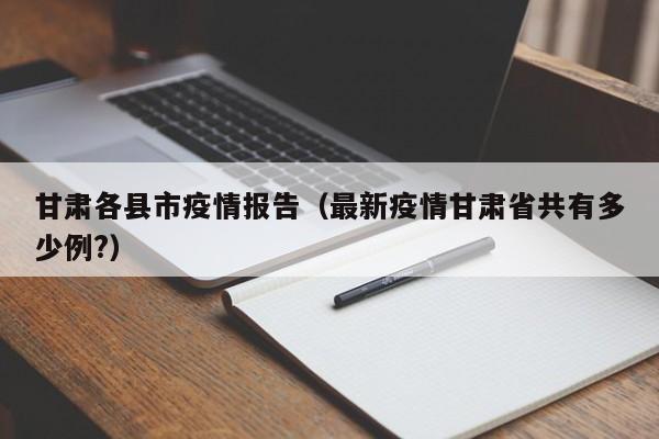 甘肃各县市疫情报告(最新疫情甘肃省共有多少例?)