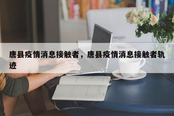 唐县疫情消息接触者,唐县疫情消息接触者轨迹