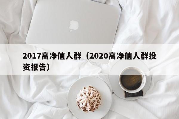 2017高净值人群(2020高净值人群投资报告)