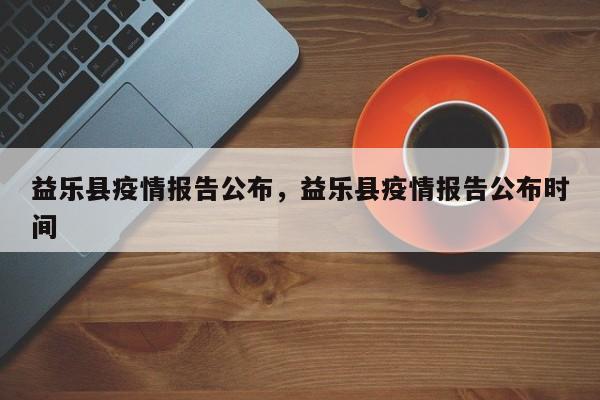益乐县疫情报告公布,益乐县疫情报告公布时间